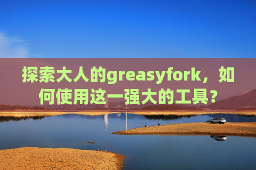 探索大人的greasyfork，如何使用这一强大的工具？