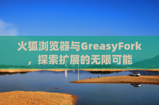 火狐浏览器与GreasyFork，探索扩展的无限可能